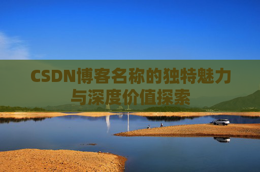 CSDN博客名称的独特魅力与深度价值探索 CSDN博客名称的独特魅力与深度价值探索